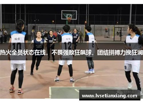 热火全员状态在线，不畏强敌狂飙球，团结拼搏力挽狂澜